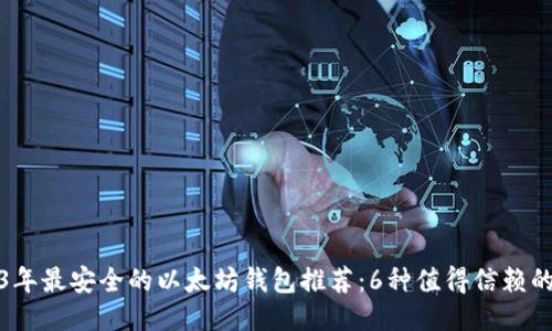 优质
2023年最安全的以太坊钱包推荐：6种值得信赖的选择