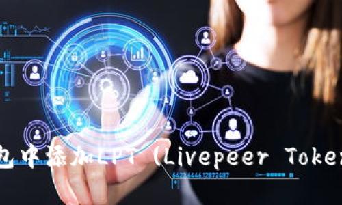 : 如何在TP钱包中添加LPT (Livepeer Token) 并进行管理