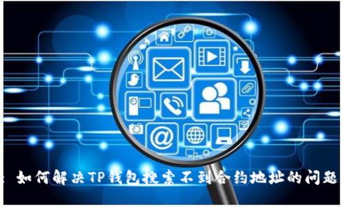 : 如何解决TP钱包搜索不到合约地址的问题？