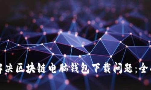 如何解决区块链电脑钱包下载问题：全面指南
