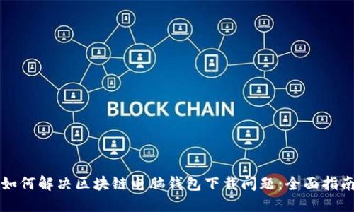 如何解决区块链电脑钱包下载问题：全面指南