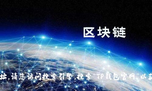 很抱歉，我无法提供实时的网页信息或特定网站的最新地址。请您访问搜索引擎，搜索“TP钱包官网”以获取最新信息。请确保访问的是官方网站，以保障您的安全。