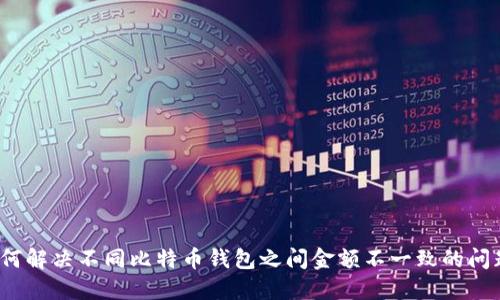 如何解决不同比特币钱包之间金额不一致的问题？