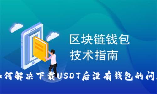 如何解决下载USDT后没有钱包的问题
