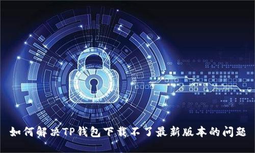 如何解决TP钱包下载不了最新版本的问题