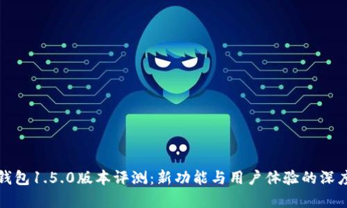 : TP钱包1.5.0版本评测：新功能与用户体验的深度分析