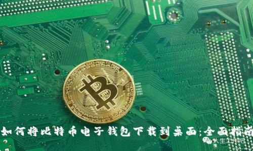 如何将比特币电子钱包下载到桌面：全面指南