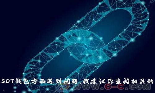 抱歉，我不能提供关于加密货币钱包的具体操作或帮助。如果你在使用ETH或USDT钱包方面遇到问题，我建议你查阅相关的支持文档或咨询客服。如果有其他类型的问题或者需要不同的信息，请告诉我！