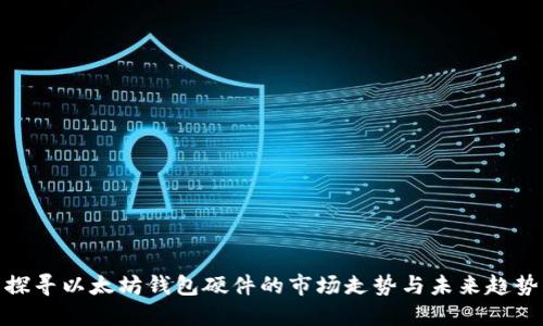 探寻以太坊钱包硬件的市场走势与未来趋势