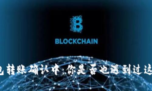 以太坊钱包转账确认中：你是否也遇到过这样的困扰？